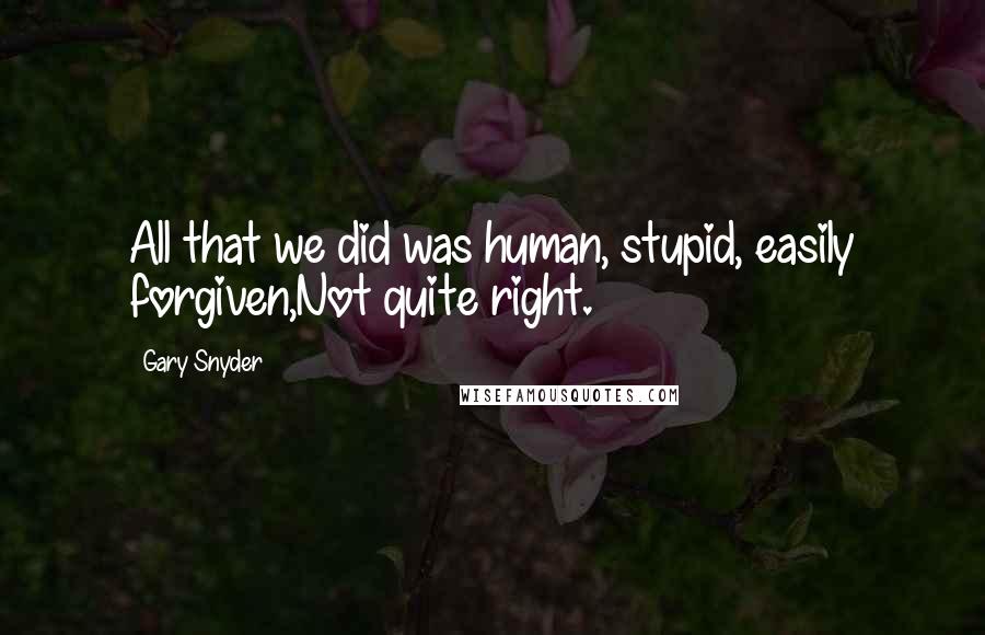 Gary Snyder Quotes: All that we did was human, stupid, easily forgiven,Not quite right.