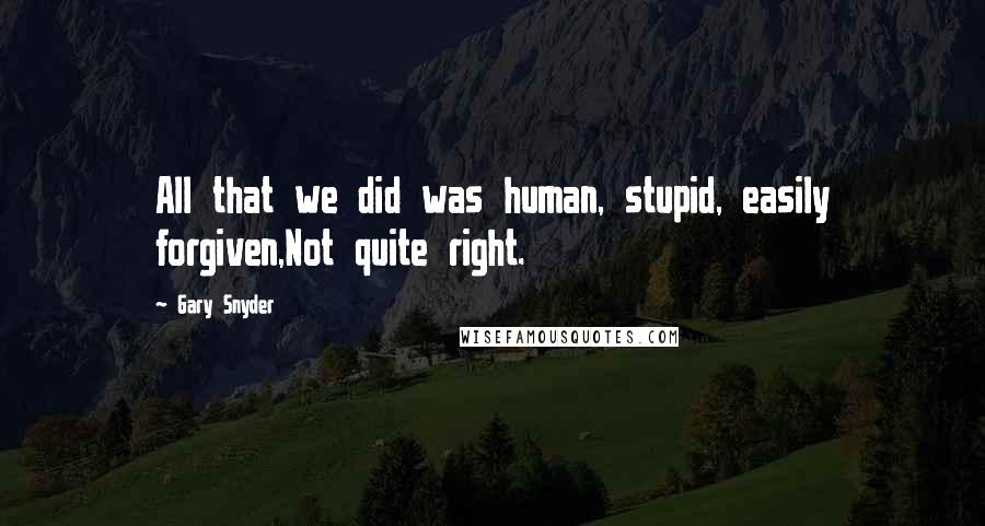 Gary Snyder Quotes: All that we did was human, stupid, easily forgiven,Not quite right.