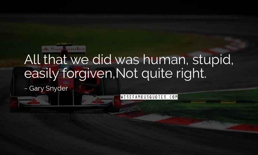 Gary Snyder Quotes: All that we did was human, stupid, easily forgiven,Not quite right.