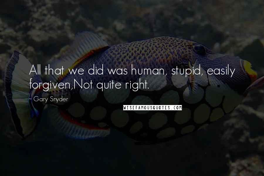 Gary Snyder Quotes: All that we did was human, stupid, easily forgiven,Not quite right.