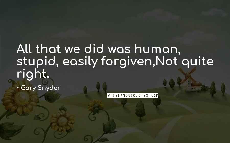 Gary Snyder Quotes: All that we did was human, stupid, easily forgiven,Not quite right.