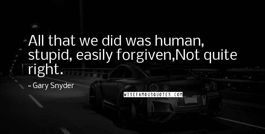 Gary Snyder Quotes: All that we did was human, stupid, easily forgiven,Not quite right.