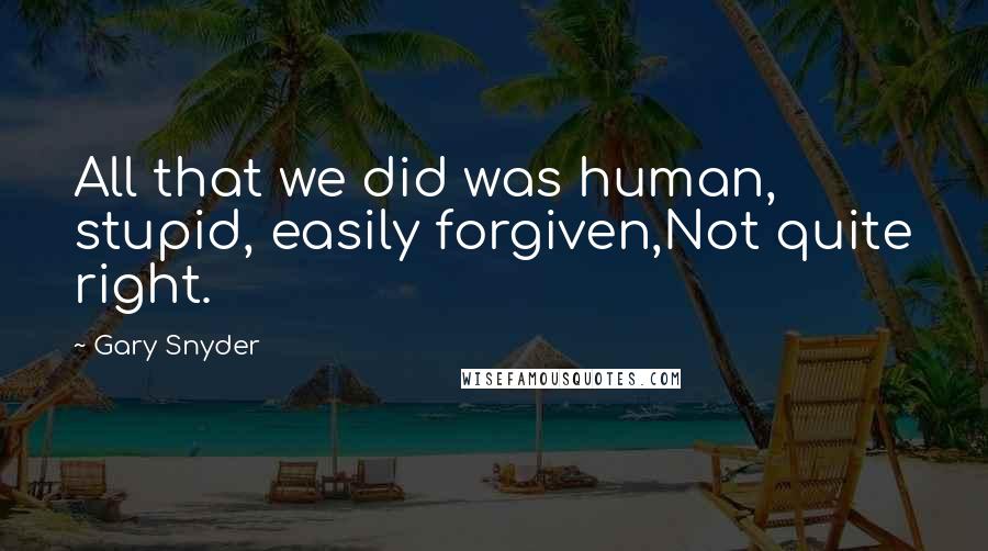 Gary Snyder Quotes: All that we did was human, stupid, easily forgiven,Not quite right.