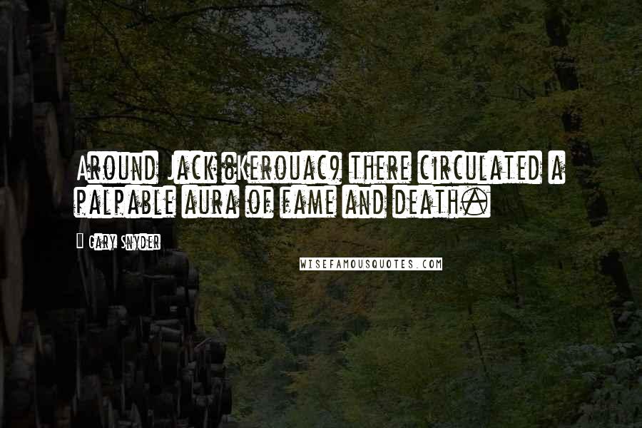 Gary Snyder Quotes: Around Jack (Kerouac) there circulated a palpable aura of fame and death.