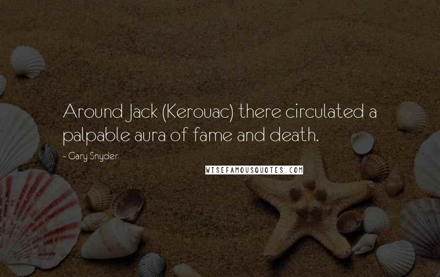 Gary Snyder Quotes: Around Jack (Kerouac) there circulated a palpable aura of fame and death.