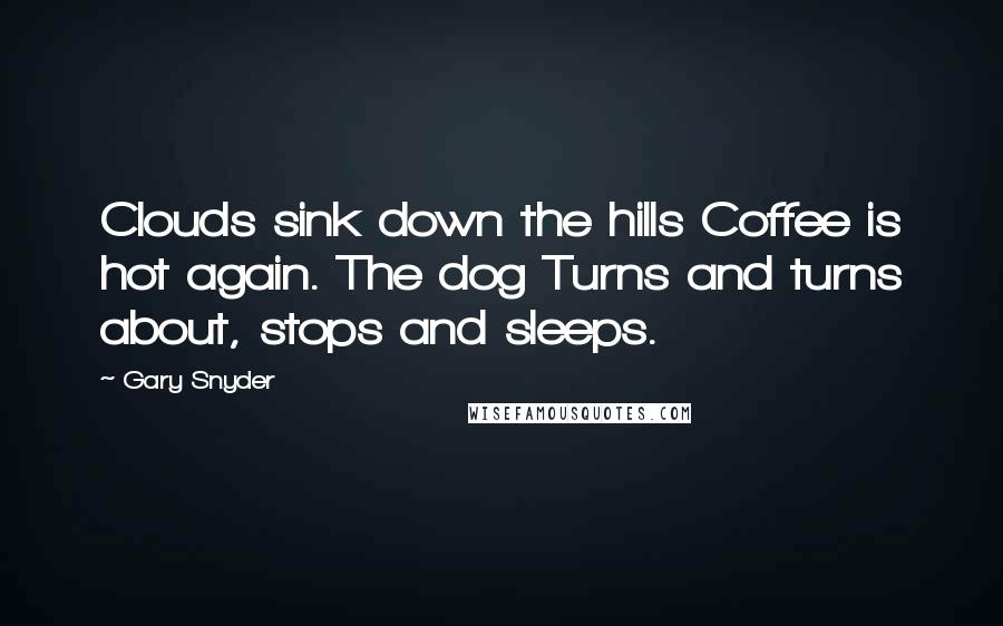 Gary Snyder Quotes: Clouds sink down the hills Coffee is hot again. The dog Turns and turns about, stops and sleeps.