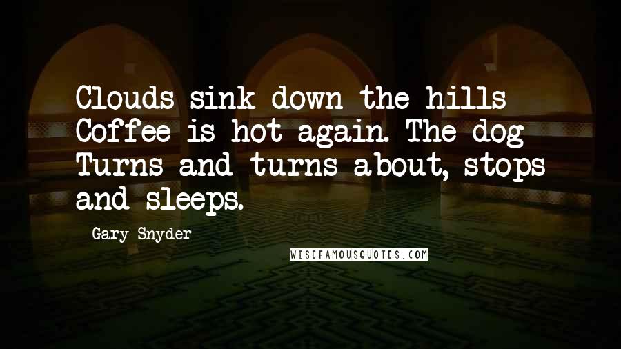 Gary Snyder Quotes: Clouds sink down the hills Coffee is hot again. The dog Turns and turns about, stops and sleeps.