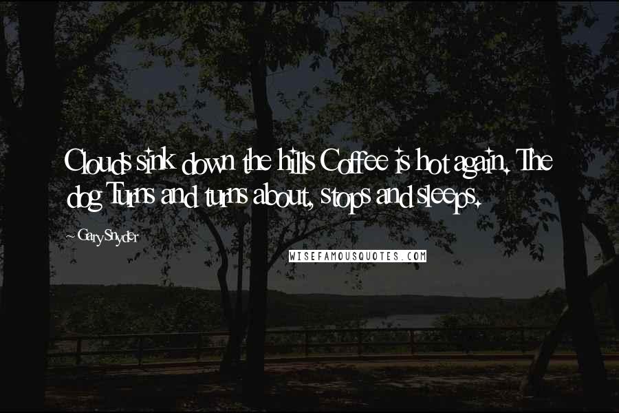 Gary Snyder Quotes: Clouds sink down the hills Coffee is hot again. The dog Turns and turns about, stops and sleeps.