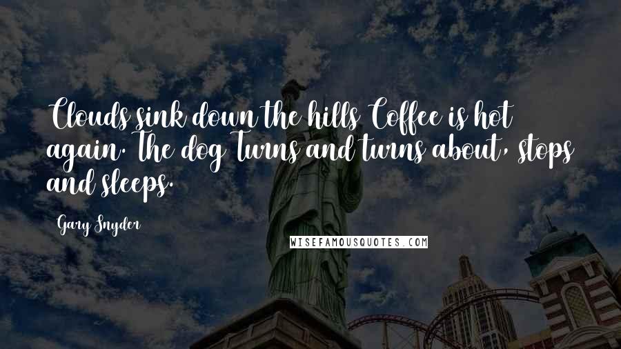 Gary Snyder Quotes: Clouds sink down the hills Coffee is hot again. The dog Turns and turns about, stops and sleeps.