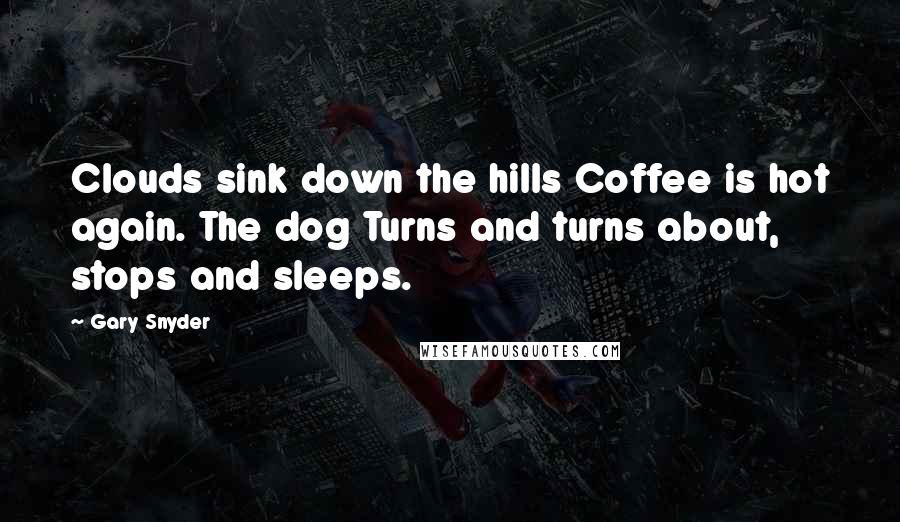 Gary Snyder Quotes: Clouds sink down the hills Coffee is hot again. The dog Turns and turns about, stops and sleeps.