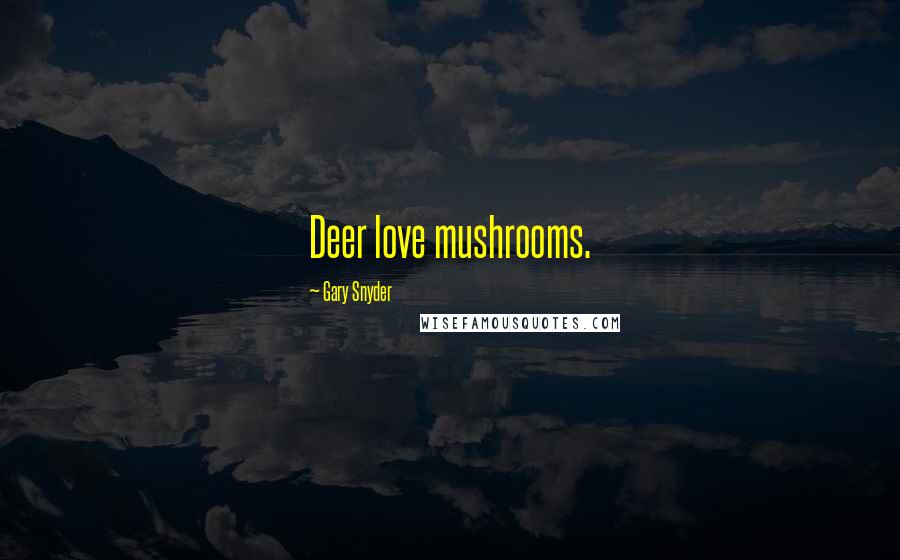 Gary Snyder Quotes: Deer love mushrooms.