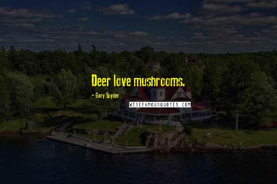 Gary Snyder Quotes: Deer love mushrooms.