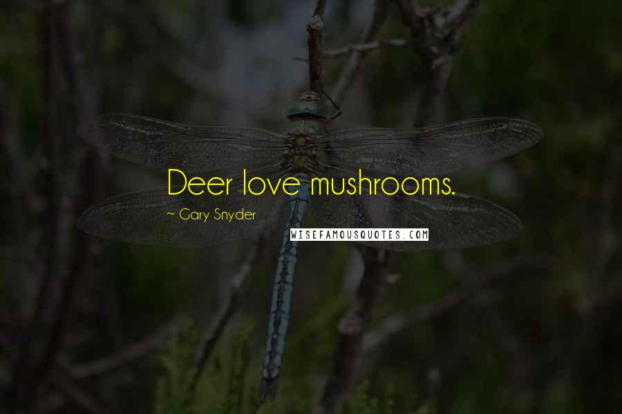 Gary Snyder Quotes: Deer love mushrooms.
