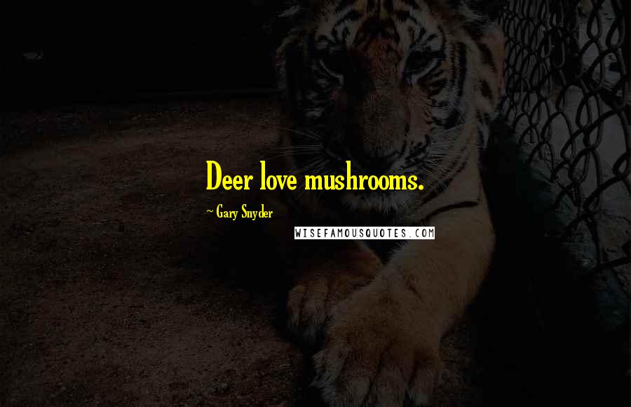 Gary Snyder Quotes: Deer love mushrooms.