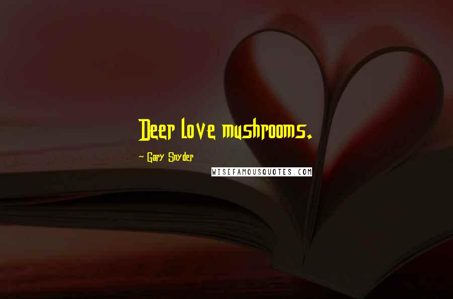 Gary Snyder Quotes: Deer love mushrooms.