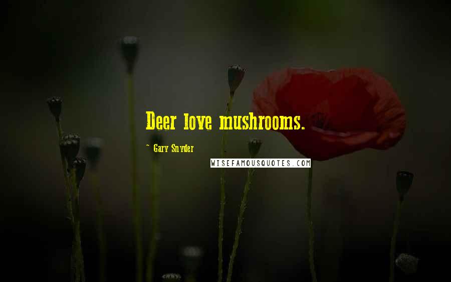 Gary Snyder Quotes: Deer love mushrooms.