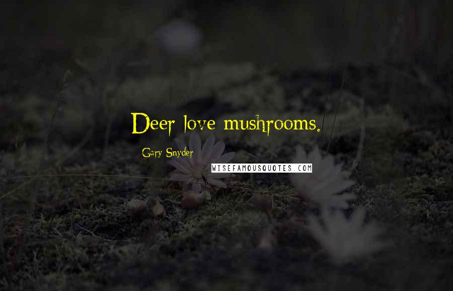 Gary Snyder Quotes: Deer love mushrooms.