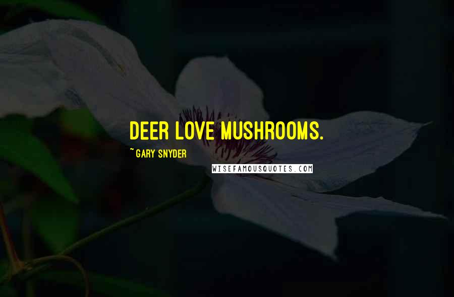 Gary Snyder Quotes: Deer love mushrooms.