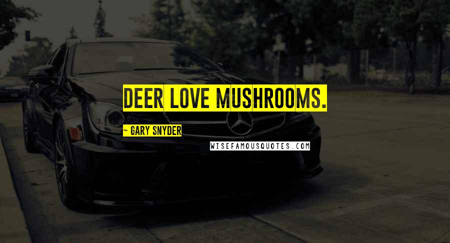 Gary Snyder Quotes: Deer love mushrooms.