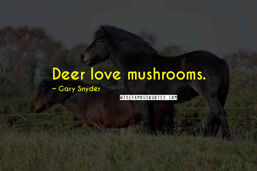 Gary Snyder Quotes: Deer love mushrooms.