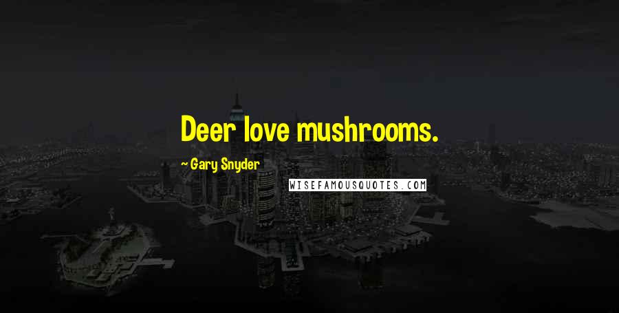 Gary Snyder Quotes: Deer love mushrooms.