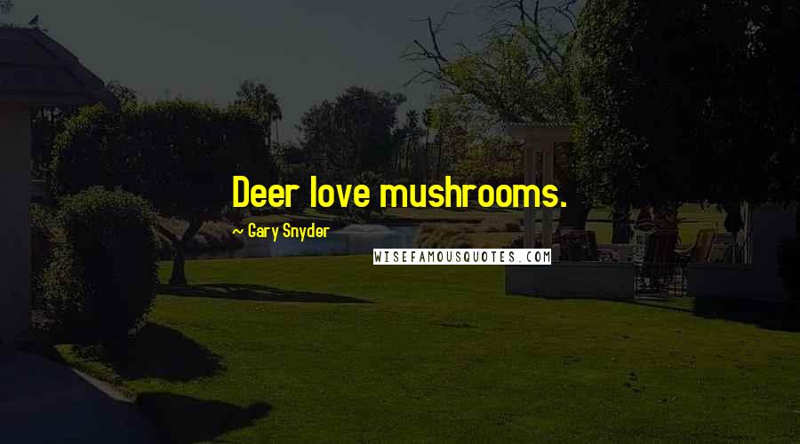 Gary Snyder Quotes: Deer love mushrooms.