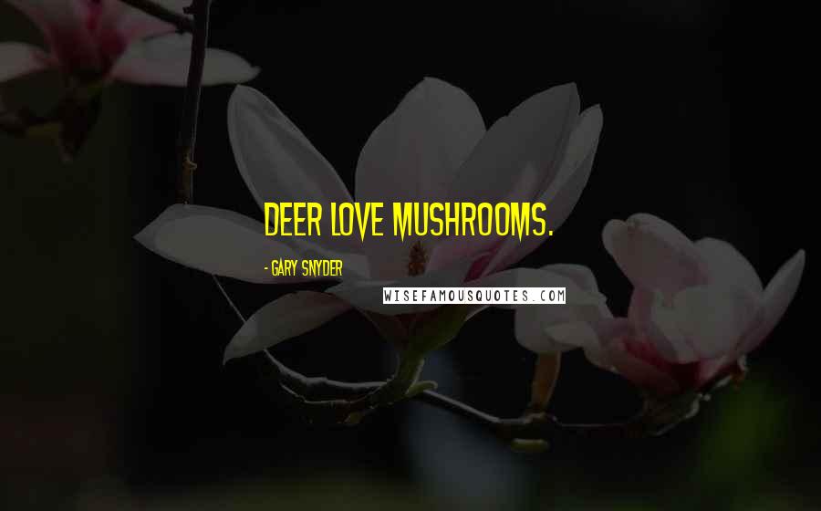 Gary Snyder Quotes: Deer love mushrooms.