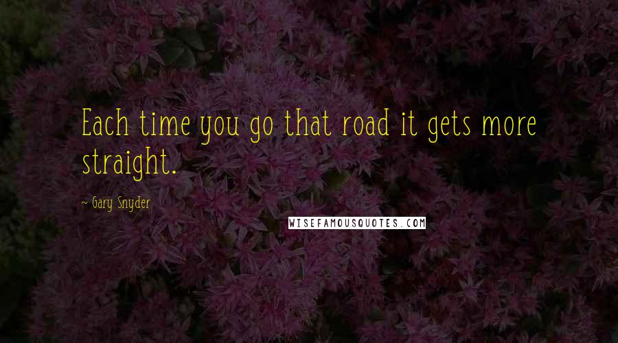 Gary Snyder Quotes: Each time you go that road it gets more straight.