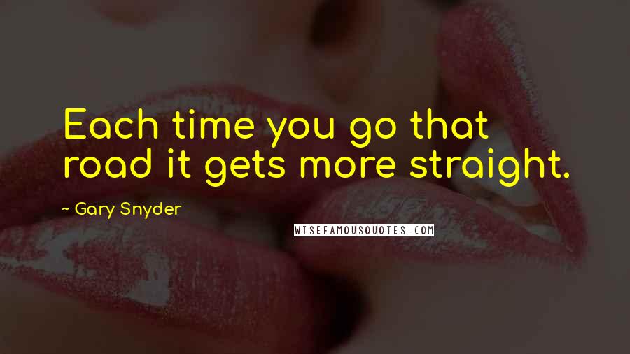 Gary Snyder Quotes: Each time you go that road it gets more straight.