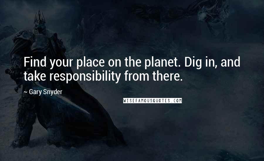 Gary Snyder Quotes: Find your place on the planet. Dig in, and take responsibility from there.
