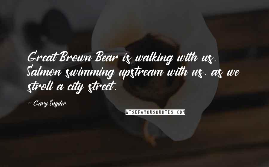 Gary Snyder Quotes: Great Brown Bear is walking with us, Salmon swimming upstream with us, as we stroll a city street.