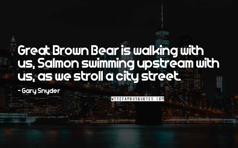 Gary Snyder Quotes: Great Brown Bear is walking with us, Salmon swimming upstream with us, as we stroll a city street.