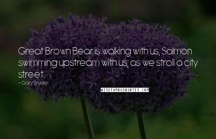 Gary Snyder Quotes: Great Brown Bear is walking with us, Salmon swimming upstream with us, as we stroll a city street.