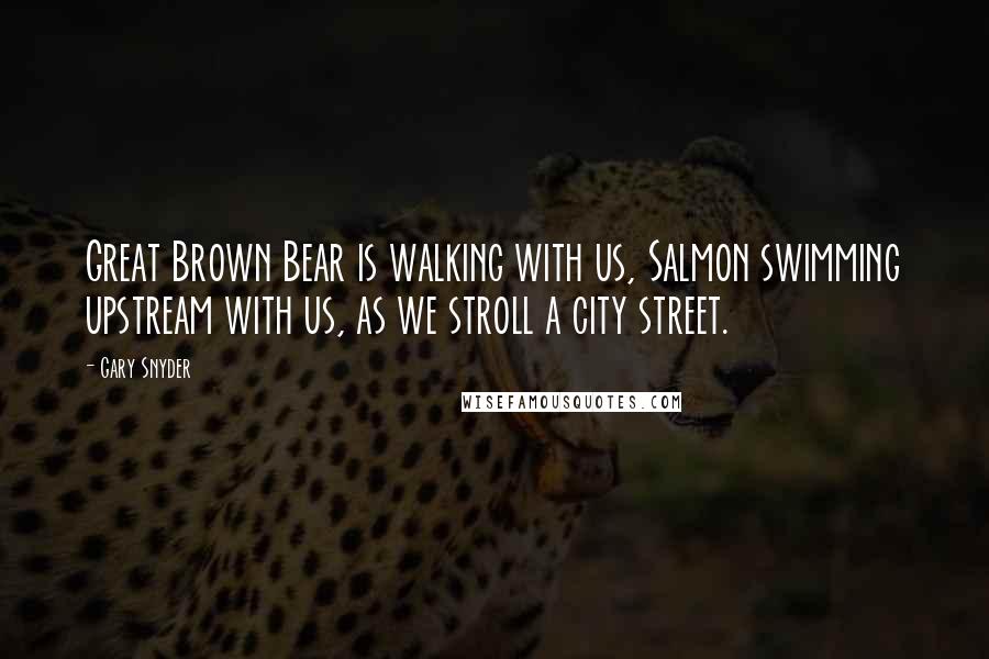 Gary Snyder Quotes: Great Brown Bear is walking with us, Salmon swimming upstream with us, as we stroll a city street.