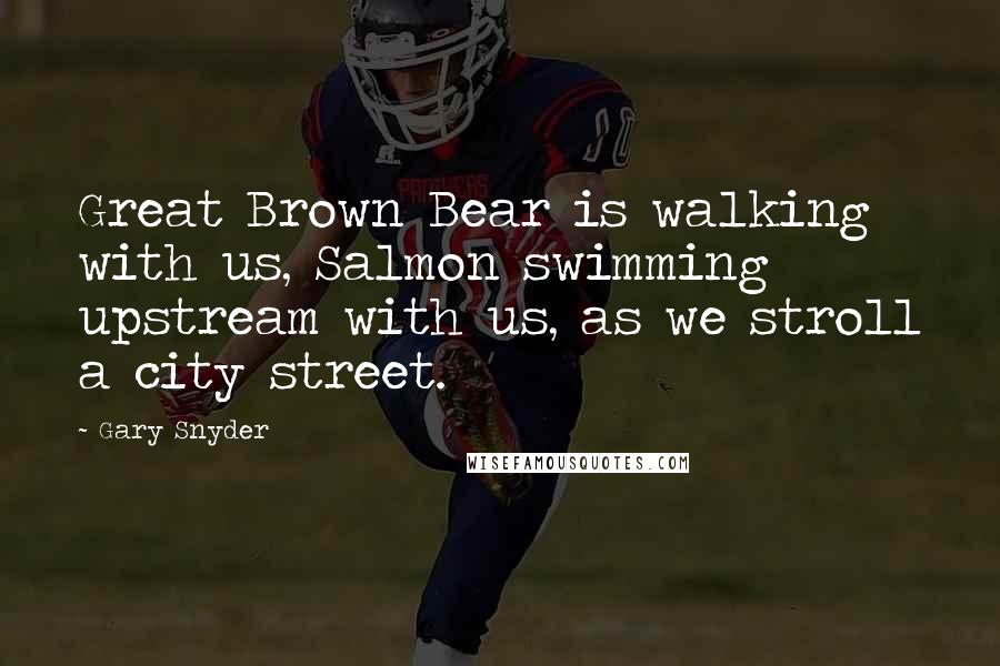 Gary Snyder Quotes: Great Brown Bear is walking with us, Salmon swimming upstream with us, as we stroll a city street.