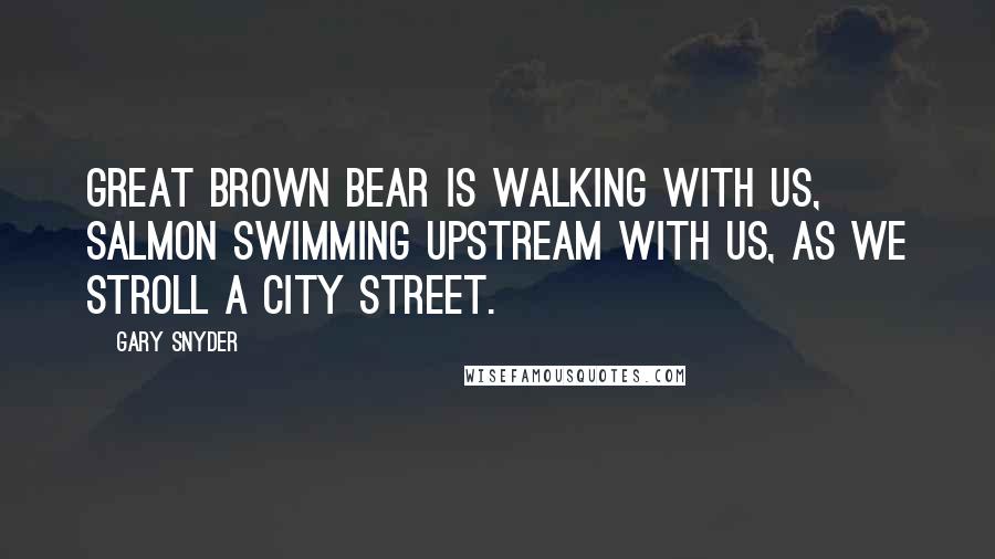 Gary Snyder Quotes: Great Brown Bear is walking with us, Salmon swimming upstream with us, as we stroll a city street.