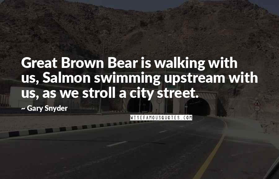 Gary Snyder Quotes: Great Brown Bear is walking with us, Salmon swimming upstream with us, as we stroll a city street.
