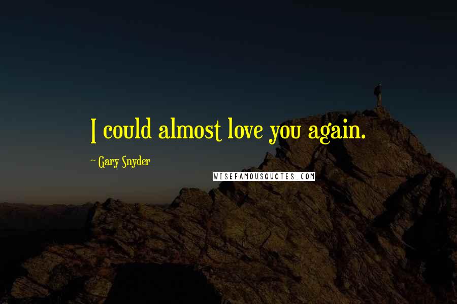 Gary Snyder Quotes: I could almost love you again.
