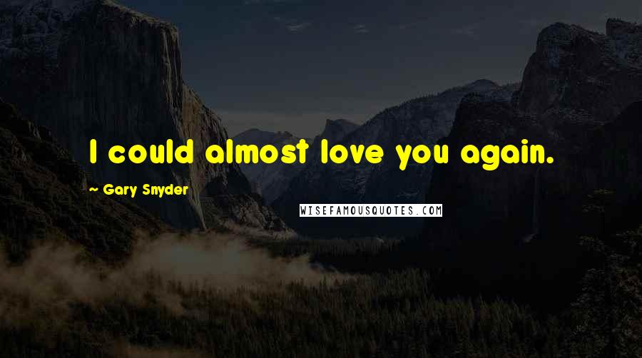 Gary Snyder Quotes: I could almost love you again.