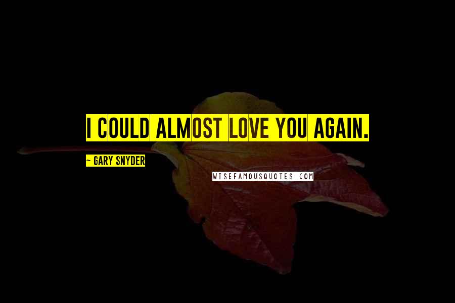 Gary Snyder Quotes: I could almost love you again.
