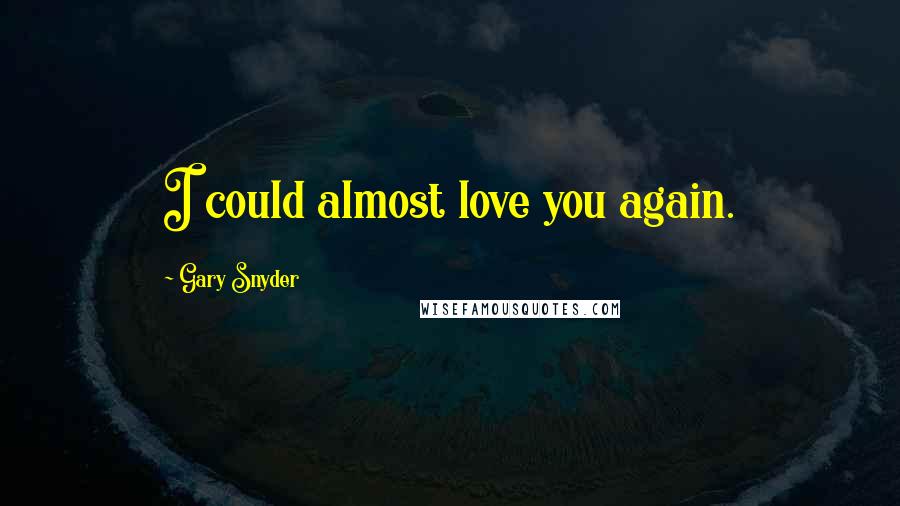Gary Snyder Quotes: I could almost love you again.