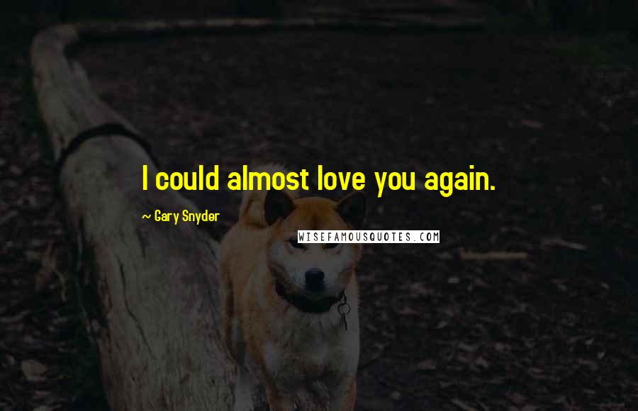 Gary Snyder Quotes: I could almost love you again.