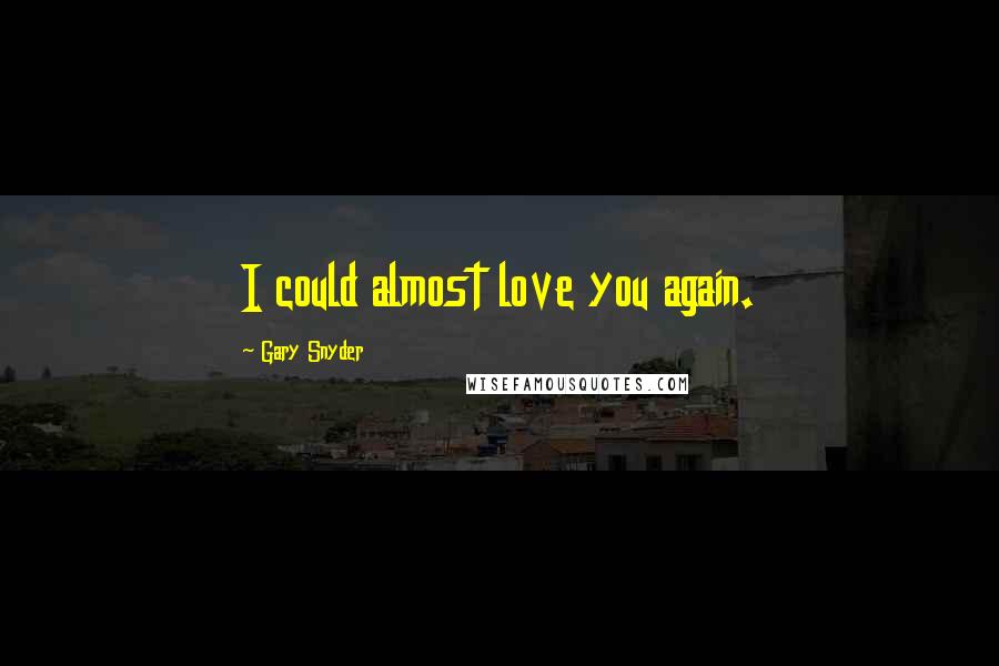 Gary Snyder Quotes: I could almost love you again.