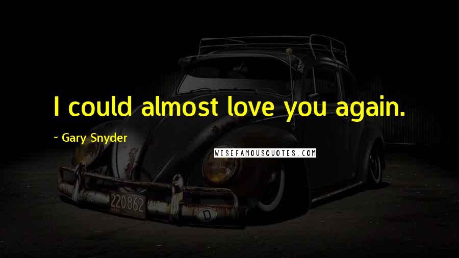 Gary Snyder Quotes: I could almost love you again.