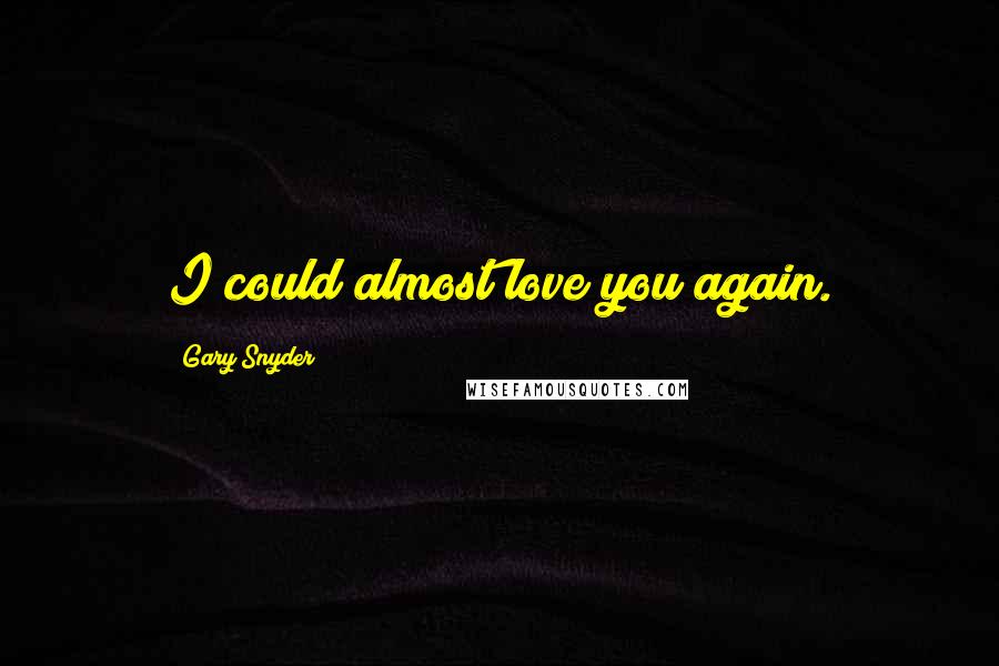 Gary Snyder Quotes: I could almost love you again.