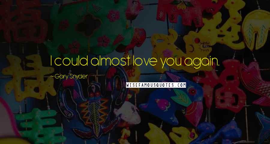 Gary Snyder Quotes: I could almost love you again.