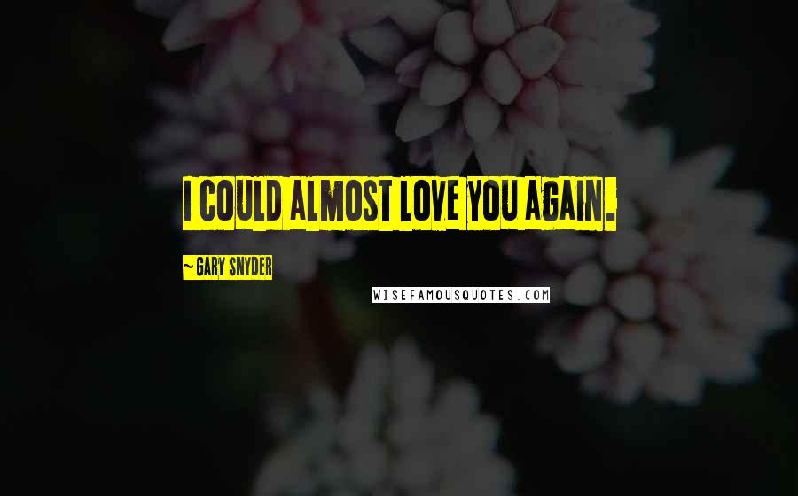 Gary Snyder Quotes: I could almost love you again.