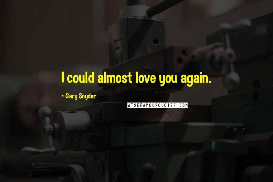 Gary Snyder Quotes: I could almost love you again.