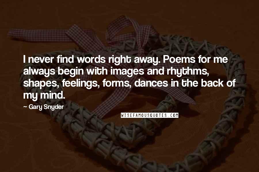 Gary Snyder Quotes: I never find words right away. Poems for me always begin with images and rhythms, shapes, feelings, forms, dances in the back of my mind.