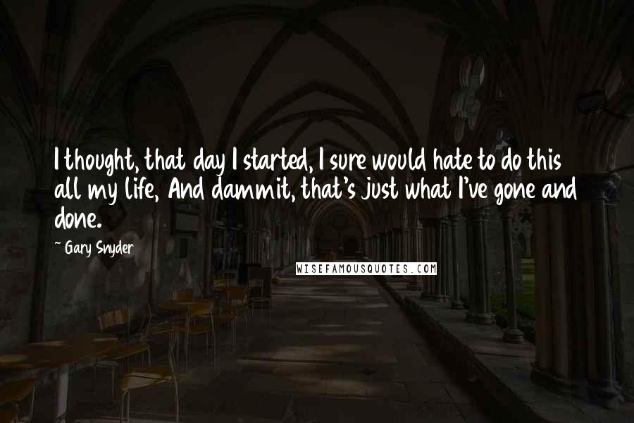 Gary Snyder Quotes: I thought, that day I started, I sure would hate to do this all my life, And dammit, that's just what I've gone and done.